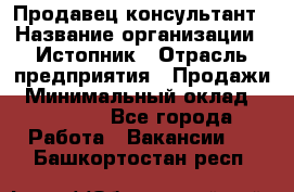 Продавец-консультант › Название организации ­ Истопник › Отрасль предприятия ­ Продажи › Минимальный оклад ­ 60 000 - Все города Работа » Вакансии   . Башкортостан респ.